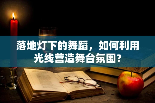 落地灯下的舞蹈，如何利用光线营造舞台氛围？