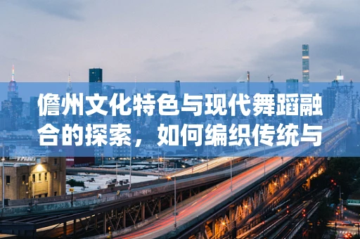 儋州文化特色与现代舞蹈融合的探索，如何编织传统与现代的舞蹈篇章？