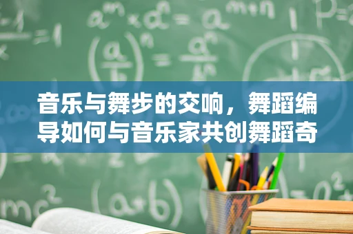 音乐与舞步的交响，舞蹈编导如何与音乐家共创舞蹈奇迹？