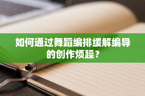 如何通过舞蹈编排缓解编导的创作烦躁？