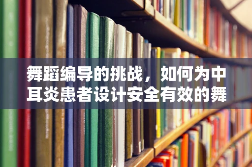 舞蹈编导的挑战，如何为中耳炎患者设计安全有效的舞蹈练习？