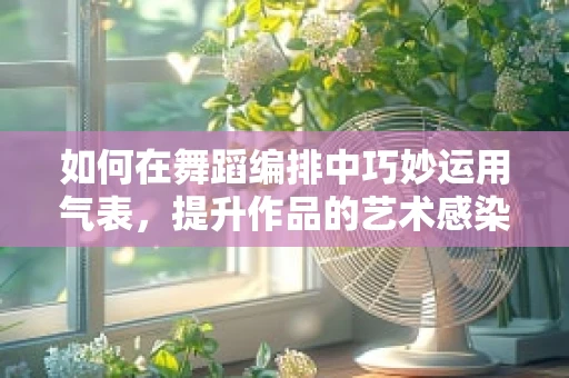 如何在舞蹈编排中巧妙运用气表，提升作品的艺术感染力？
