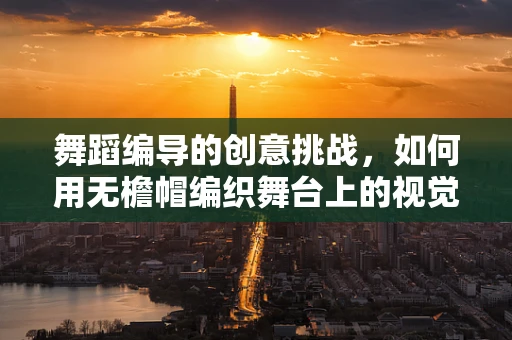 舞蹈编导的创意挑战，如何用无檐帽编织舞台上的视觉叙事？