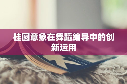 桂圆意象在舞蹈编导中的创新运用