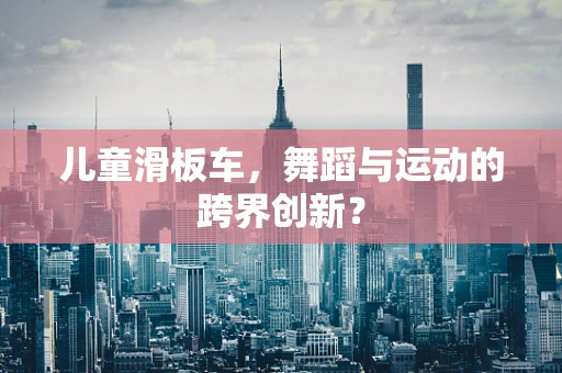 儿童滑板车，舞蹈与运动的跨界创新？