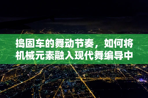 捣固车的舞动节奏，如何将机械元素融入现代舞编导中？