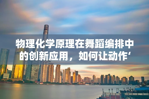 物理化学原理在舞蹈编排中的创新应用，如何让动作‘动’起来？