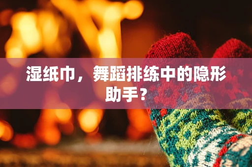 湿纸巾，舞蹈排练中的隐形助手？