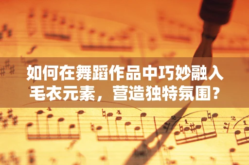如何在舞蹈作品中巧妙融入毛衣元素，营造独特氛围？