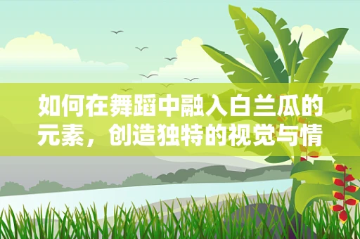 如何在舞蹈中融入白兰瓜的元素，创造独特的视觉与情感体验？