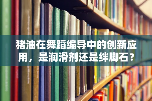 猪油在舞蹈编导中的创新应用，是润滑剂还是绊脚石？