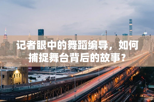 记者眼中的舞蹈编导，如何捕捉舞台背后的故事？