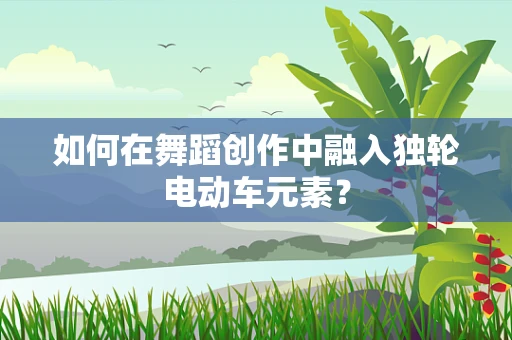 如何在舞蹈创作中融入独轮电动车元素？