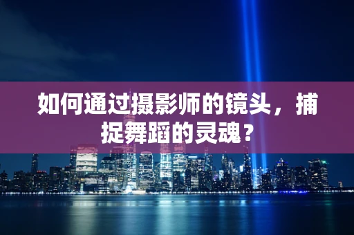 如何通过摄影师的镜头，捕捉舞蹈的灵魂？