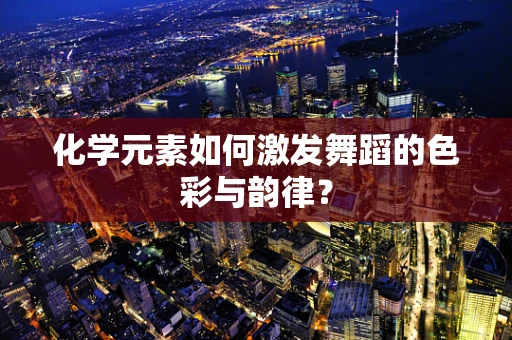 化学元素如何激发舞蹈的色彩与韵律？