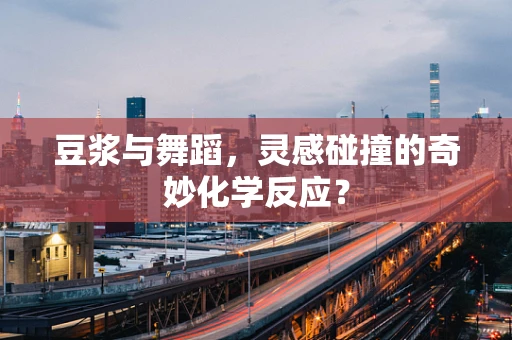 豆浆与舞蹈，灵感碰撞的奇妙化学反应？