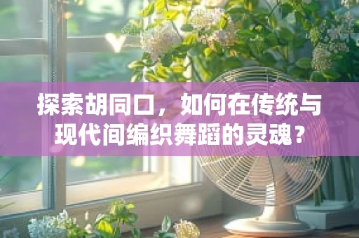 探索胡同口，如何在传统与现代间编织舞蹈的灵魂？