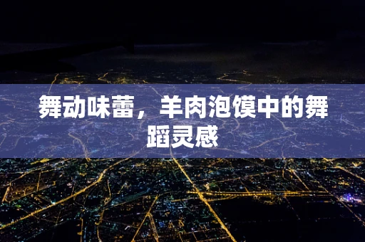 舞动味蕾，羊肉泡馍中的舞蹈灵感