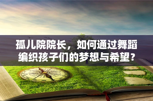 孤儿院院长，如何通过舞蹈编织孩子们的梦想与希望？