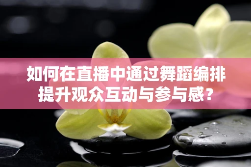 如何在直播中通过舞蹈编排提升观众互动与参与感？