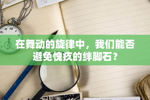 在舞动的旋律中，我们能否避免愧疚的绊脚石？