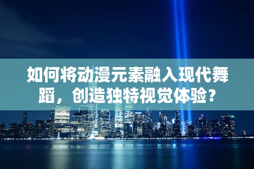如何将动漫元素融入现代舞蹈，创造独特视觉体验？