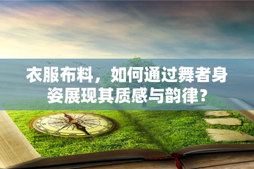衣服布料，如何通过舞者身姿展现其质感与韵律？