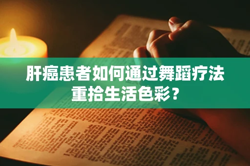 肝癌患者如何通过舞蹈疗法重拾生活色彩？