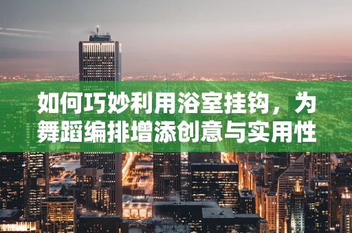 如何巧妙利用浴室挂钩，为舞蹈编排增添创意与实用性？