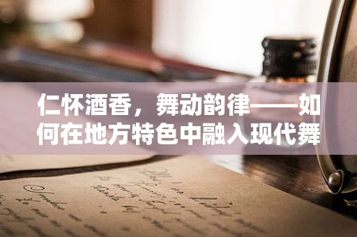 仁怀酒香，舞动韵律——如何在地方特色中融入现代舞蹈编导的创意？