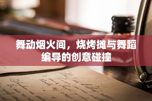 舞动烟火间，烧烤摊与舞蹈编导的创意碰撞