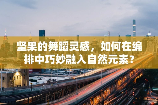 坚果的舞蹈灵感，如何在编排中巧妙融入自然元素？