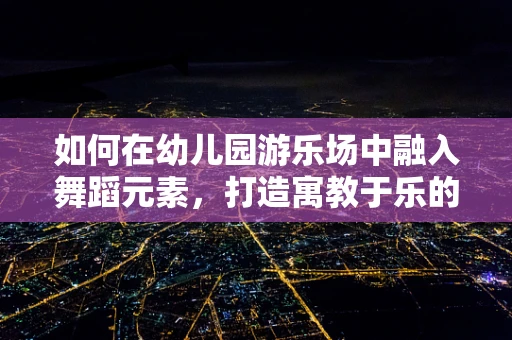 如何在幼儿园游乐场中融入舞蹈元素，打造寓教于乐的互动体验？