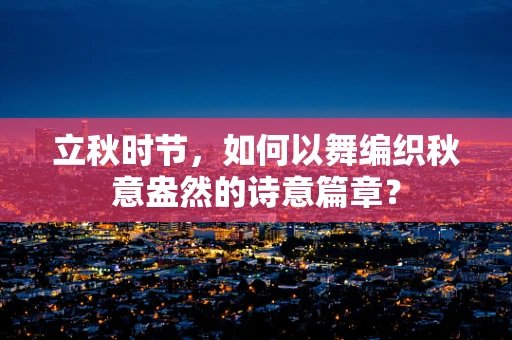 立秋时节，如何以舞编织秋意盎然的诗意篇章？