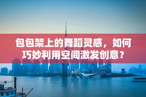 包包架上的舞蹈灵感，如何巧妙利用空间激发创意？