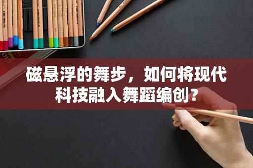 磁悬浮的舞步，如何将现代科技融入舞蹈编创？