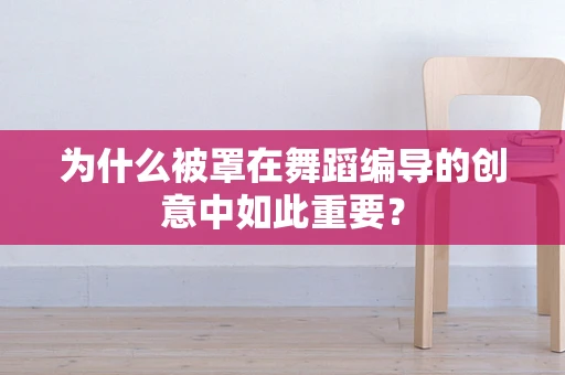 为什么被罩在舞蹈编导的创意中如此重要？