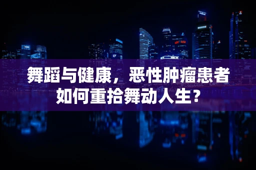 舞蹈与健康，恶性肿瘤患者如何重拾舞动人生？