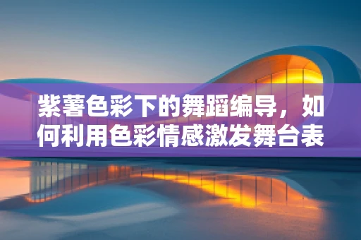 紫薯色彩下的舞蹈编导，如何利用色彩情感激发舞台表现力？