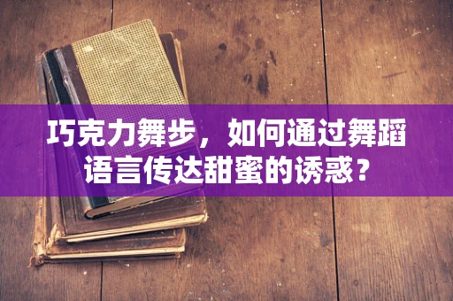 巧克力舞步，如何通过舞蹈语言传达甜蜜的诱惑？