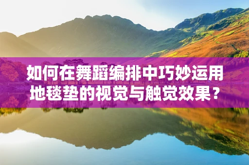如何在舞蹈编排中巧妙运用地毯垫的视觉与触觉效果？