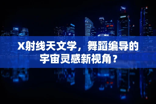X射线天文学，舞蹈编导的宇宙灵感新视角？