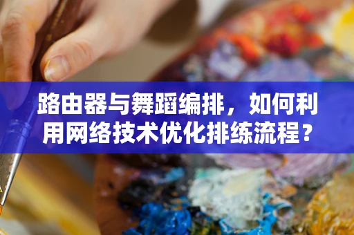 路由器与舞蹈编排，如何利用网络技术优化排练流程？