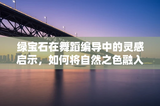 绿宝石在舞蹈编导中的灵感启示，如何将自然之色融入舞蹈艺术？