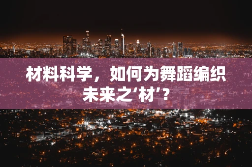 材料科学，如何为舞蹈编织未来之‘材’？