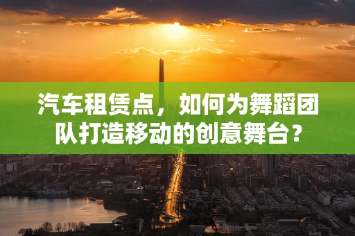 汽车租赁点，如何为舞蹈团队打造移动的创意舞台？
