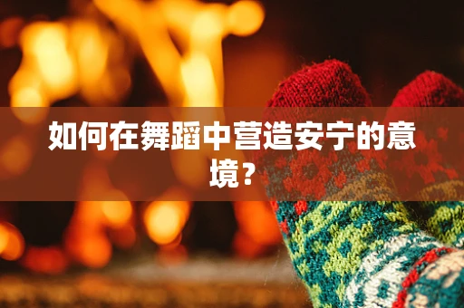 如何在舞蹈中营造安宁的意境？