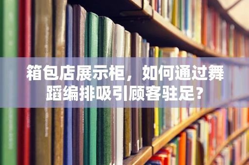 箱包店展示柜，如何通过舞蹈编排吸引顾客驻足？