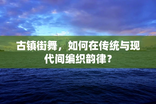 古镇街舞，如何在传统与现代间编织韵律？