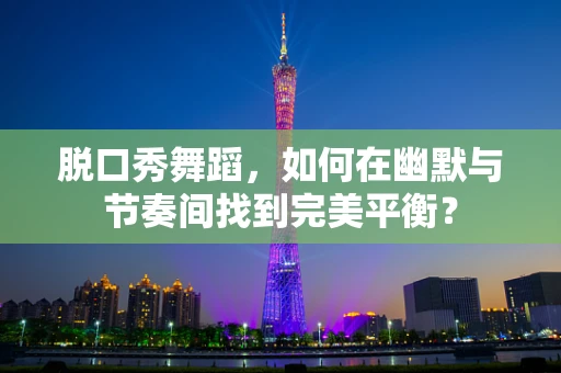 脱口秀舞蹈，如何在幽默与节奏间找到完美平衡？